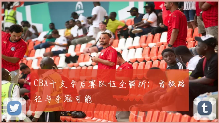 CBA十支季后赛队伍全解析:晋级路径与夺冠可能