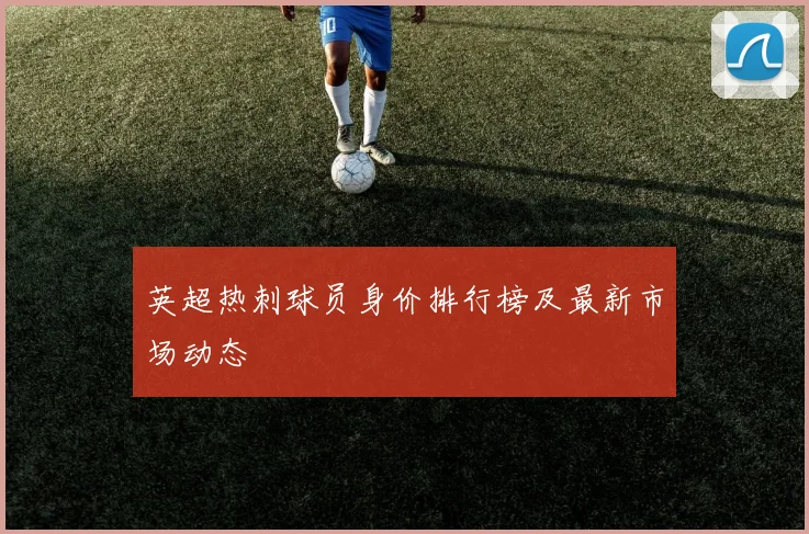 英超热刺球员身价排行榜及最新市场动态