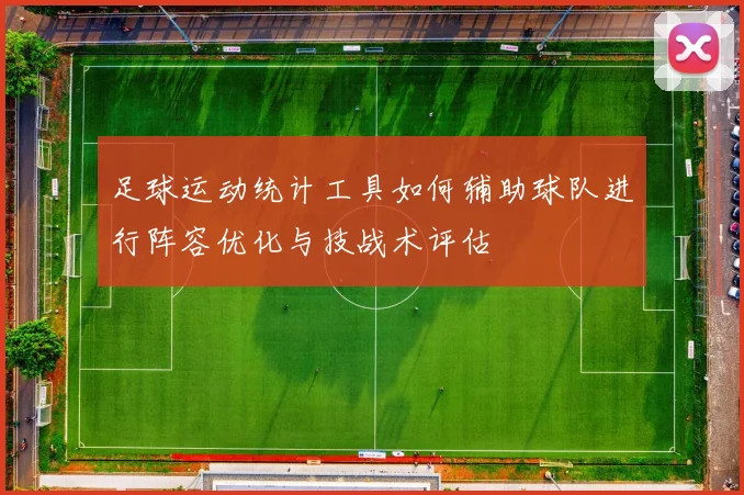 足球运动统计工具如何辅助球队进行阵容优化与技战术评估