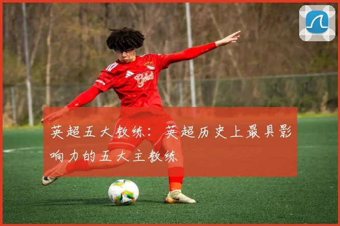 英超五大教练：英超历史上最具影响力的五大主教练