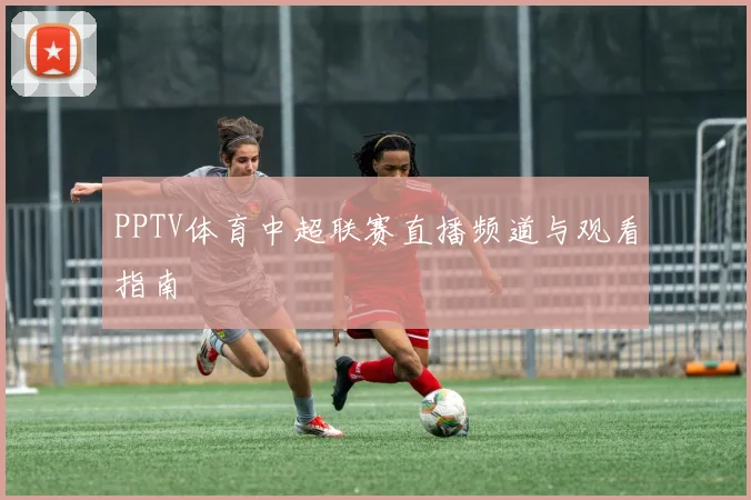PPTV体育中超联赛直播频道与观看指南
