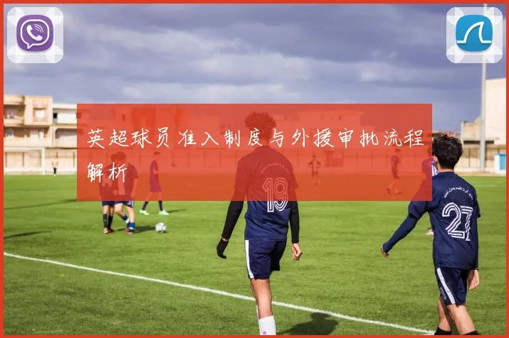 英超球员准入制度与外援审批流程解析