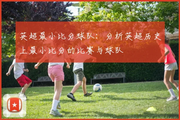 英超最小比分球队：分析英超历史上最小比分的比赛与球队