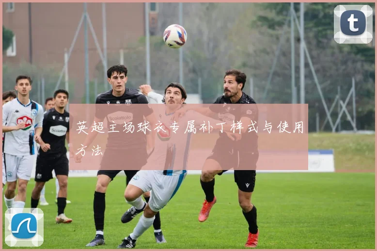 英超主场球衣专属补丁样式与使用方法