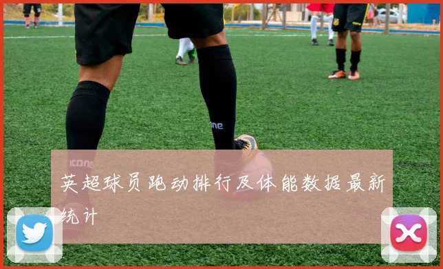 英超球员跑动排行及体能数据最新统计