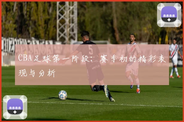 CBA足球第一阶段:赛季初的精彩表现与分析