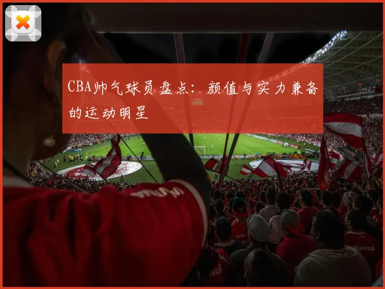 CBA帅气球员盘点：颜值与实力兼备的运动明星